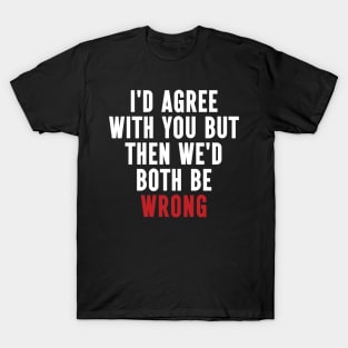 Funny Quotes I'd Agree With You, But Then We'd Both Be Wrong T-Shirt